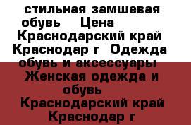 стильная замшевая обувь  › Цена ­ 1 000 - Краснодарский край, Краснодар г. Одежда, обувь и аксессуары » Женская одежда и обувь   . Краснодарский край,Краснодар г.